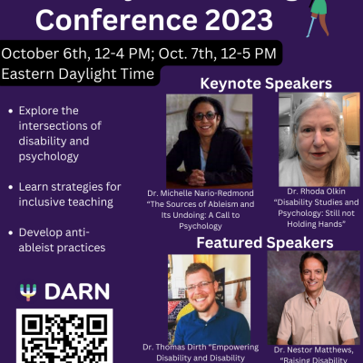 Flyer titled Disability and Teaching Conference. October 6, 12-4 PM; Oct. 7th, 12-5 PM Eastern time. Explore the intersections of disability and psychology. Learn strategies for inclusive teaching. Develop anti-ableist practices. Keynote speakers Dr. Michelle Nario-Redmond Dr. Rhoda Olkin Featured speakers Dr. Thomas Dirth Dr. Nestor Williams